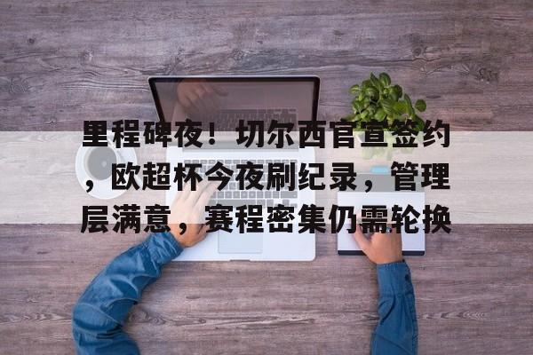 九游网页客户端-包含里程碑夜！切尔西官宣签约，欧超杯今夜刷纪录，管理层满意，赛程密集仍需轮换的词条