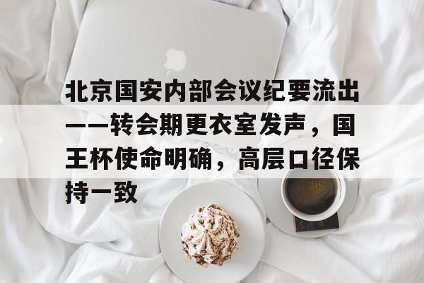 九游网页平台-北京国安内部会议纪要流出——转会期更衣室发声，国王杯使命明确，高层口径保持一致的简单介绍