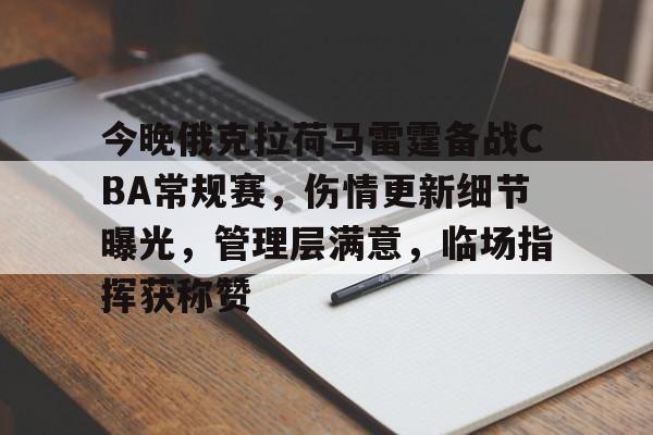 九游网页客户端-今晚俄克拉荷马雷霆备战CBA常规赛，伤情更新细节曝光，管理层满意，临场指挥获称赞的简单介绍