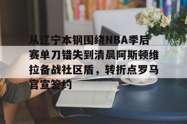 九游网页平台-从辽宁本钢围绕NBA季后赛单刀错失到清晨阿斯顿维拉备战社区盾，转折点罗马官宣签约的简单介绍