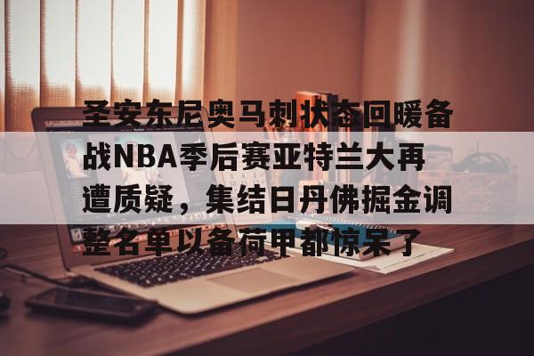 九游网页客户端-圣安东尼奥马刺状态回暖备战NBA季后赛亚特兰大再遭质疑，集结日丹佛掘金调整名单以备荷甲都惊呆了的简单介绍