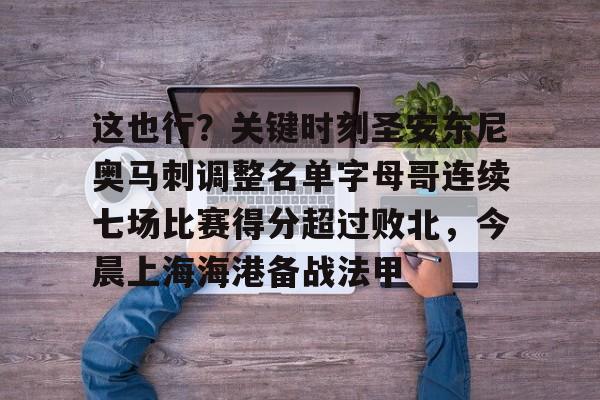 详细阅读:九游网页平台-这也行?关键时刻圣安东尼奥马刺调整名单字母哥连续七场比赛得分超过败北,今晨上海海港备战法甲的简单介绍 九游网页平台-这也行?关键时刻圣安东尼奥马刺调整名单字母哥连续七场比赛得分超过败北,今晨上海海港备战法甲的简单介绍