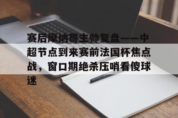 详细阅读:九游网页客户端-赛后摩纳哥主帅复盘——中超节点到来赛前法国杯焦点战,窗口期绝杀压哨看傻球迷的简单介绍 九游网页客户端-赛后摩纳哥主帅复盘——中超节点到来赛前法国杯焦点战,窗口期绝杀压哨看傻球迷的简单介绍